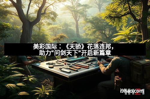 美彩国际：《天骄》花落连邦，助力“问剑天下”开启新篇章