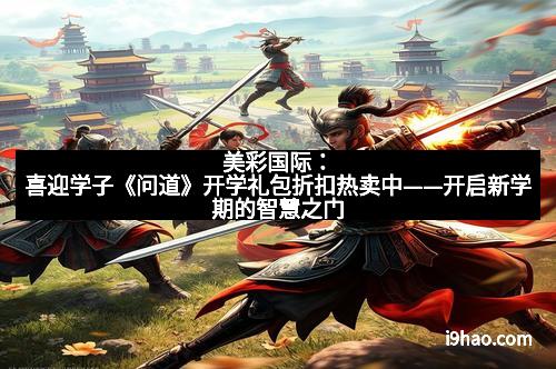 美彩国际：喜迎学子《问道》开学礼包折扣热卖中——开启新学期的智慧之门