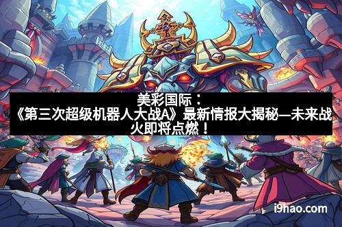 美彩国际：《第三次超级机器人大战A》最新情报大揭秘—未来战火即将点燃！